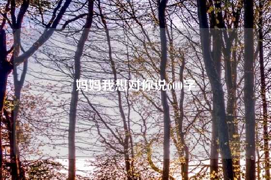 妈妈我想对你说600字