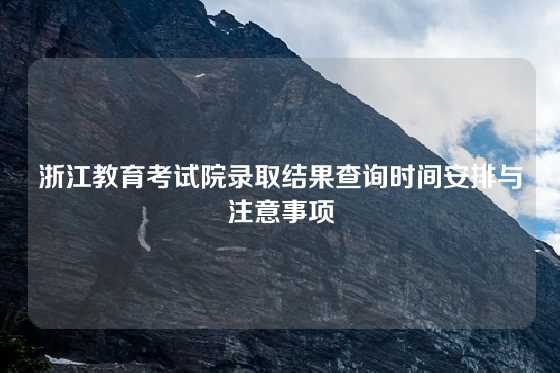 浙江教育考试院录取结果查询时间安排与注意事项