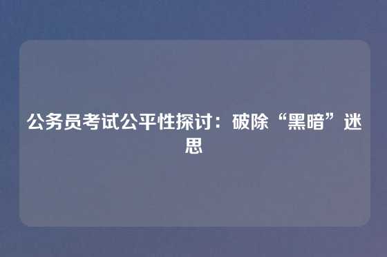 公务员考试公平性探讨：破除“黑暗”迷思