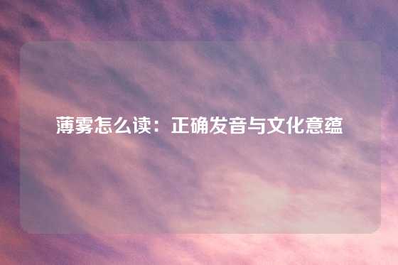 薄雾怎么读:正确发音与文化意蕴