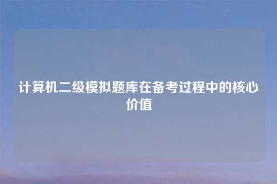 计算机二级模拟题库在备考过程中的核心价值