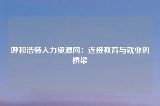 呼和浩特人力资源网：连接教育与就业的桥梁