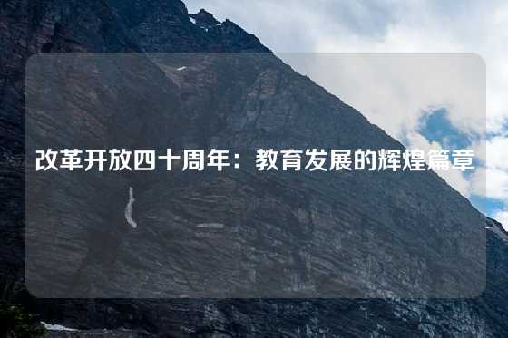 改革开放四十周年:教育发展的辉煌篇章