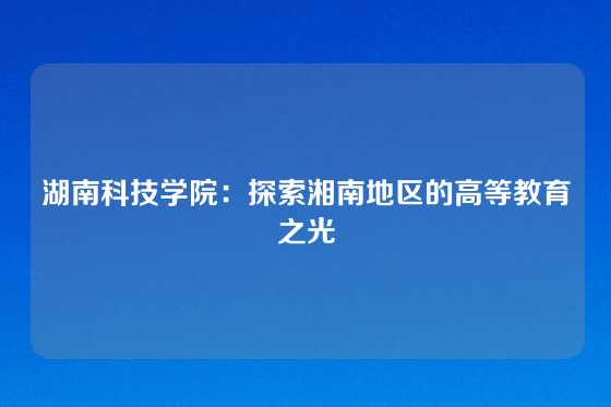 湖南科技学院：探索湘南地区的高等教育之光