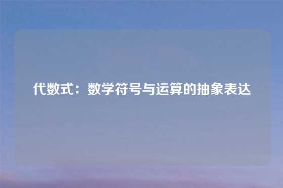 代数式：数学符号与运算的抽象表达