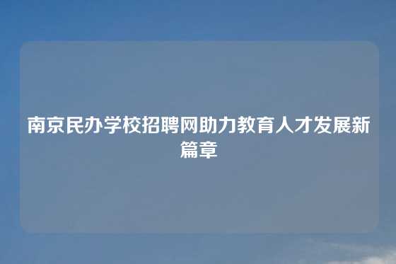 南京民办学校招聘网助力教育人才发展新篇章