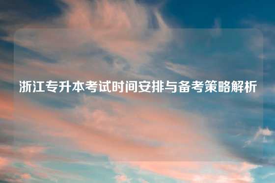 浙江专升本考试时间安排与备考策略解析