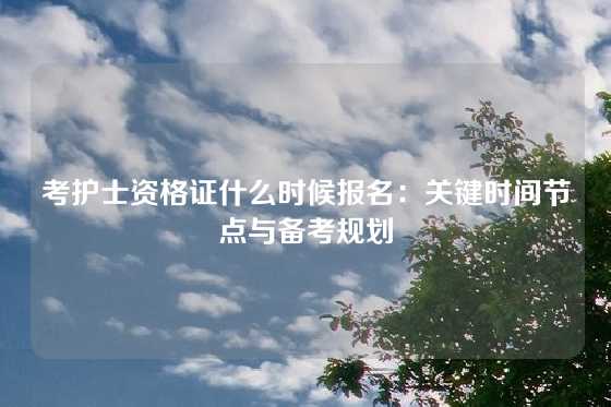 考护士资格证什么时候报名：关键时间节点与备考规划