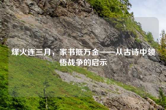 烽火连三月，家书抵万金——从古诗中领悟战争的启示