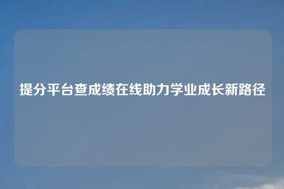 提分平台查成绩在线助力学业成长新路径