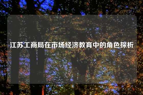 江苏工商局在市场经济教育中的角色探析