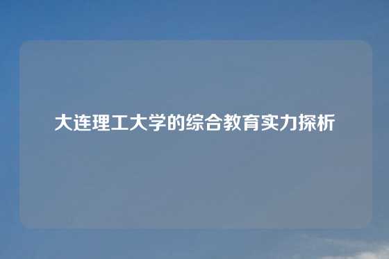 大连理工大学的综合教育实力探析