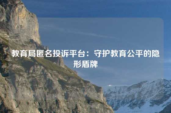 教育局匿名投诉平台：守护教育公平的隐形盾牌