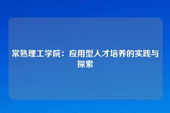 常熟理工学院：应用型人才培养的实践与探索