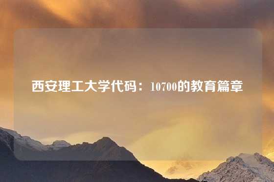 西安理工大学代码：10700的教育篇章