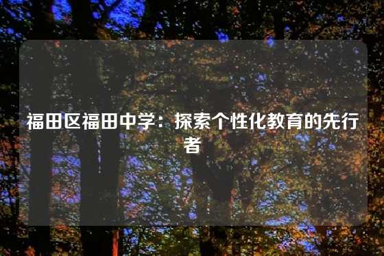 福田区福田中学：探索个性化教育的先行者