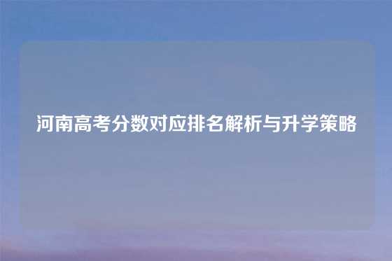 河南高考分数对应排名解析与升学策略