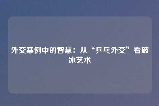 外交案例中的智慧：从“乒乓外交”看破冰艺术