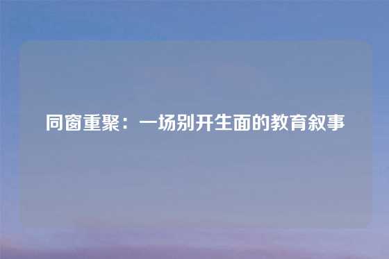 同窗重聚：一场别开生面的教育叙事