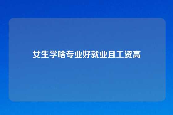 女生学啥专业好就业且工资高