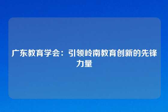 广东教育学会：引领岭南教育创新的先锋力量