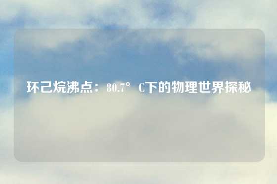 环己烷沸点:80.7°C下的物理世界探秘