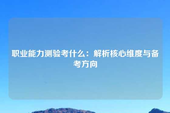 职业能力测验考什么：解析核心维度与备考方向