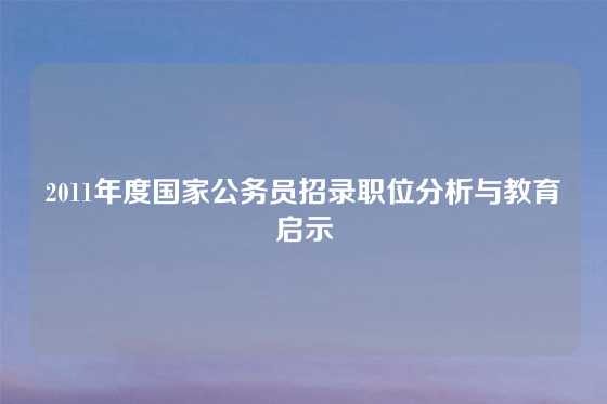 2011年度国家公务员招录职位分析与教育启示
