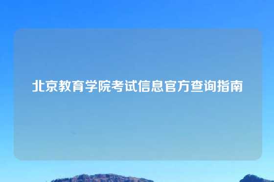 北京教育学院考试信息官方查询指南