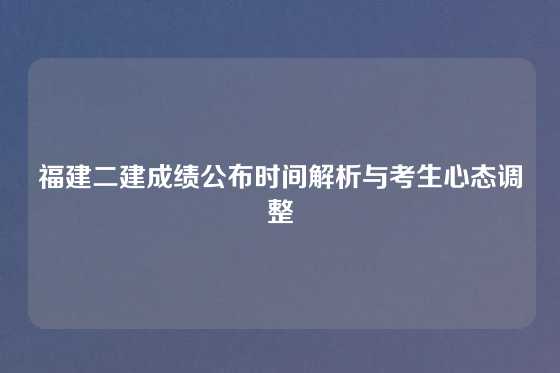 福建二建成绩公布时间解析与考生心态调整