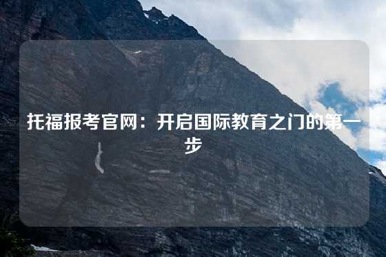 托福报考官网：开启国际教育之门的第一步