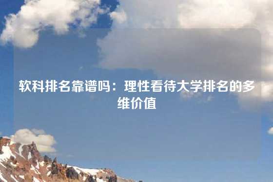 软科排名靠谱吗:理性看待大学排名的多维价值
