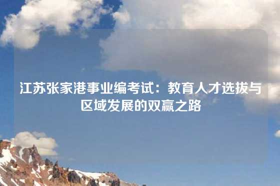 江苏张家港事业编考试：教育人才选拔与区域发展的双赢之路