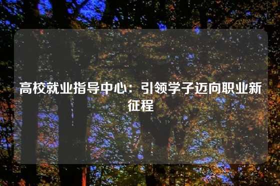 高校就业指导中心：引领学子迈向职业新征程