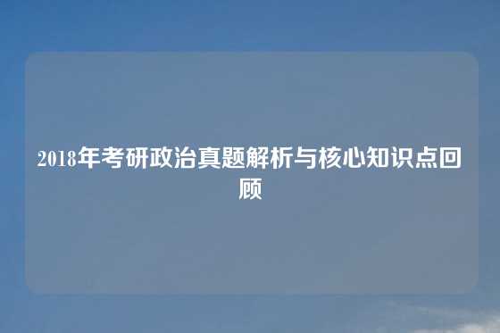 2018年考研政治真题解析与核心知识点回顾