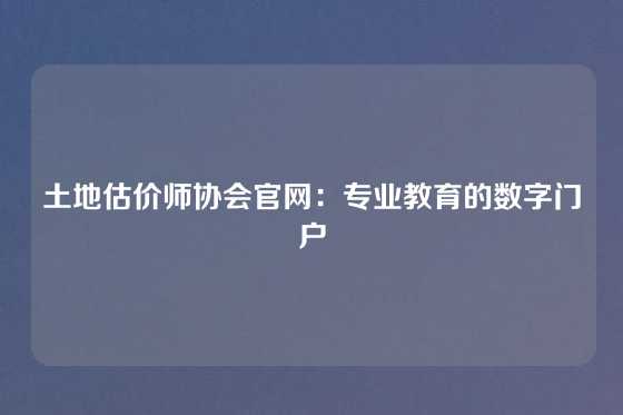土地估价师协会官网：专业教育的数字门户