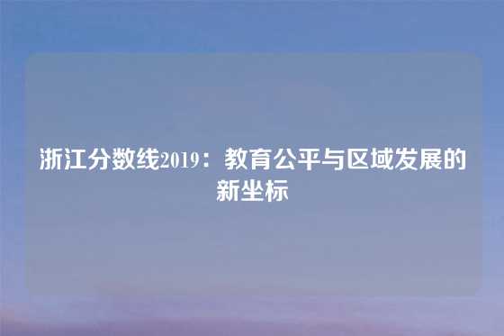 浙江分数线2019：教育公平与区域发展的新坐标