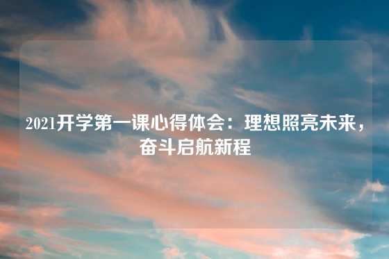 2021开学第一课心得体会：理想照亮未来，奋斗启航新程