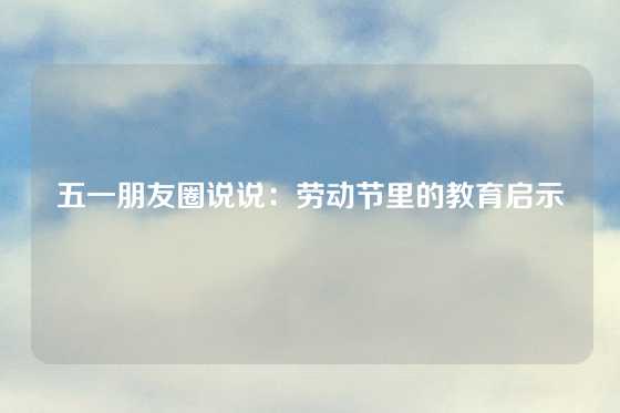 五一朋友圈说说:劳动节里的教育启示