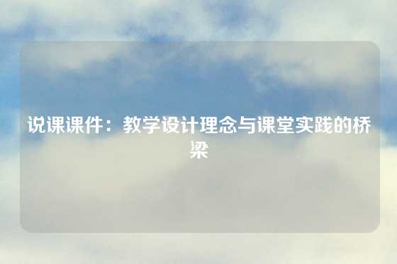 说课课件:教学设计理念与课堂实践的桥梁