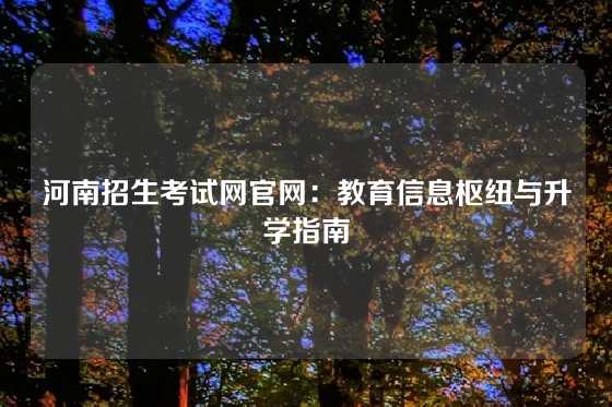河南招生考试网官网：教育信息枢纽与升学指南