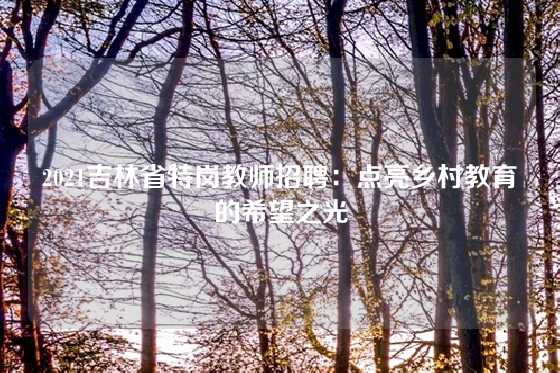 2021吉林省特岗教师招聘:点亮乡村教育的希望之光