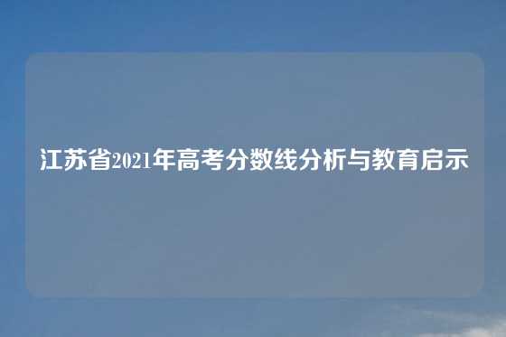 江苏省2021年高考分数线分析与教育启示