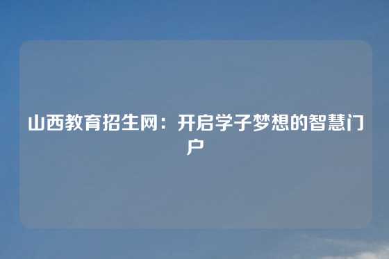 山西教育招生网:开启学子梦想的智慧门户