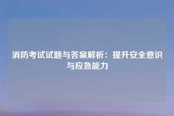 消防考试试题与答案解析：提升安全意识与应急能力