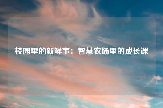 校园里的新鲜事:智慧农场里的成长课