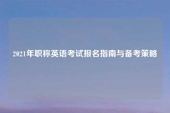 2021年职称英语考试报名指南与备考策略